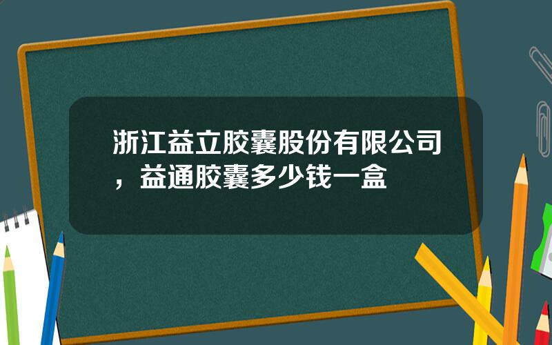 浙江益立胶囊股份有限公司，益通胶囊多少钱一盒