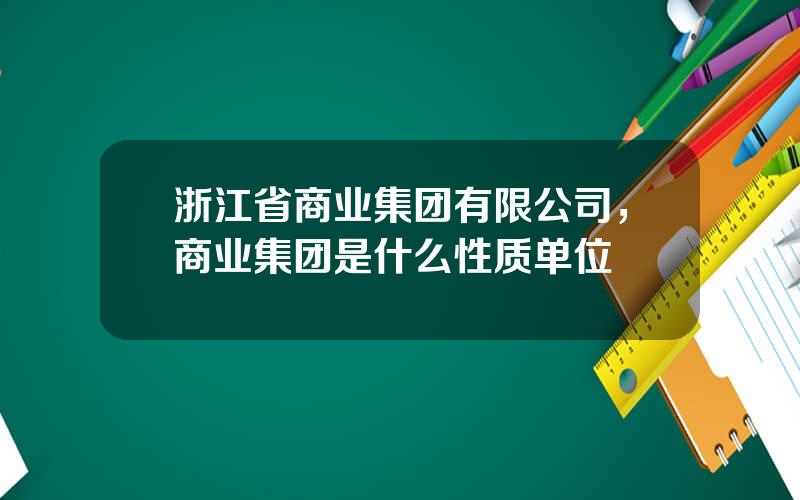 浙江省商业集团有限公司，商业集团是什么性质单位