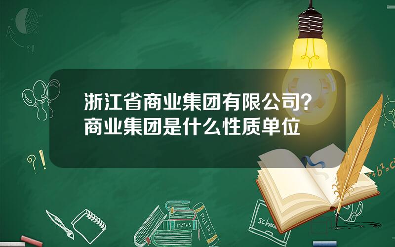 浙江省商业集团有限公司？商业集团是什么性质单位