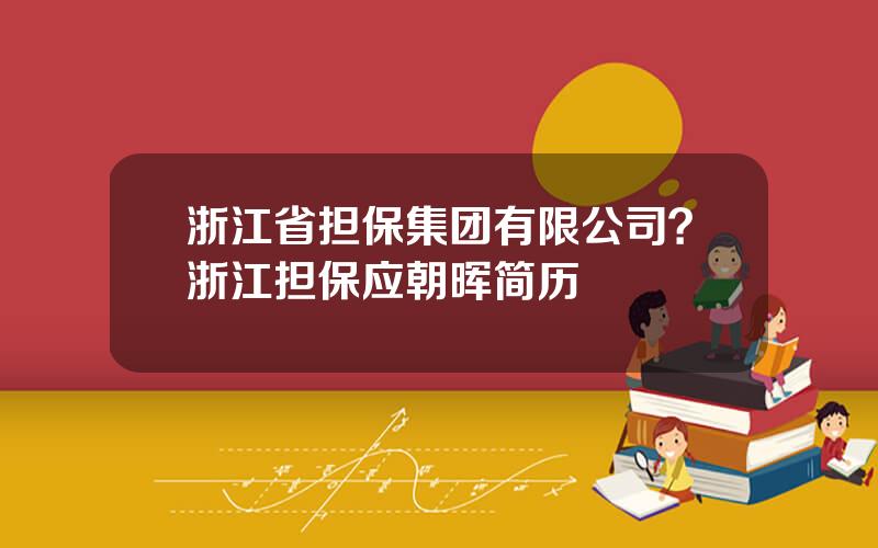 浙江省担保集团有限公司？浙江担保应朝晖简历