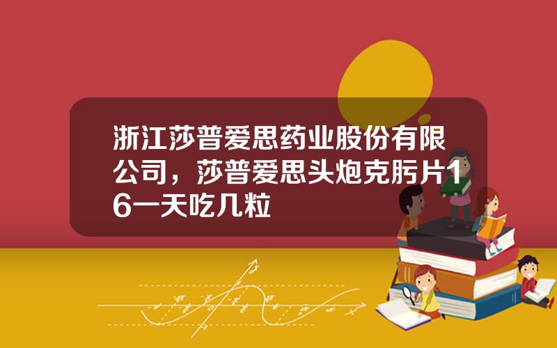 浙江莎普爱思药业股份有限公司，莎普爱思头炮克肟片16一天吃几粒