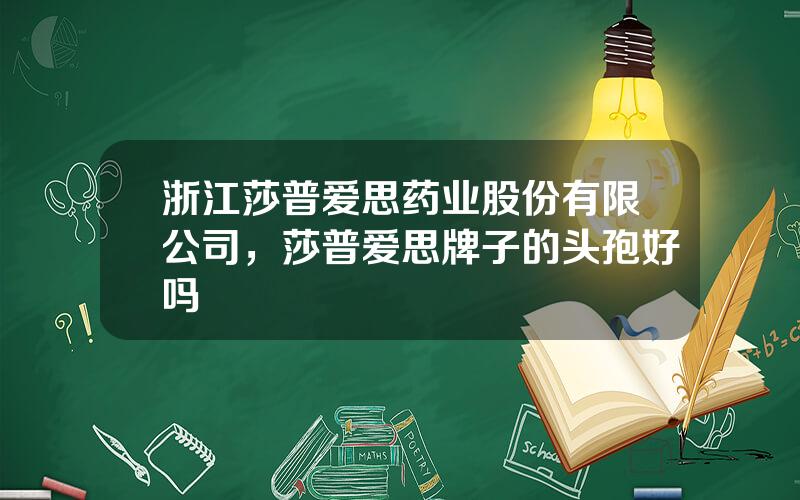 浙江莎普爱思药业股份有限公司，莎普爱思牌子的头孢好吗