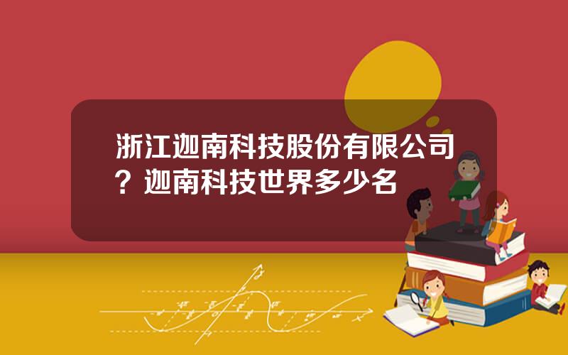 浙江迦南科技股份有限公司？迦南科技世界多少名