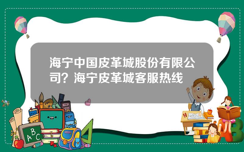 海宁中国皮革城股份有限公司？海宁皮革城客服热线