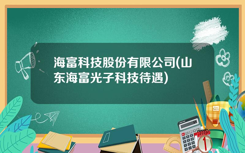 海富科技股份有限公司(山东海富光子科技待遇)