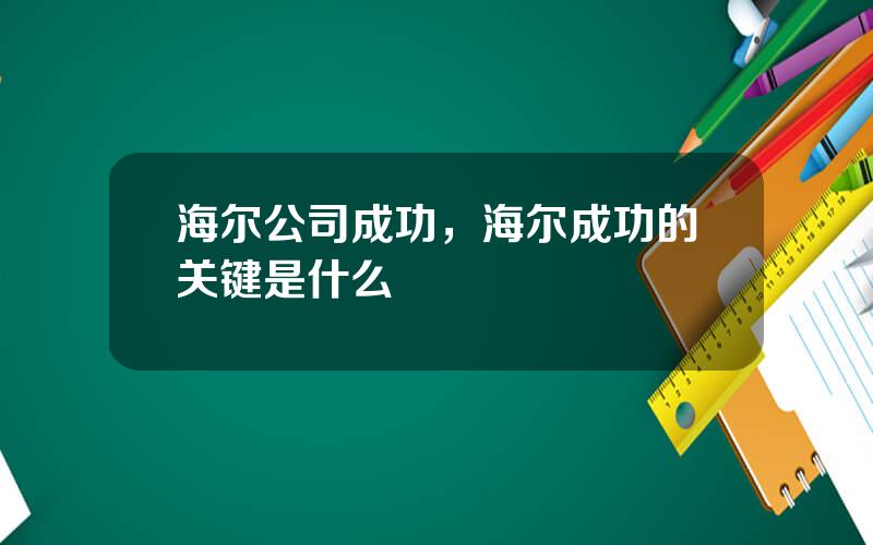 海尔公司成功，海尔成功的关键是什么