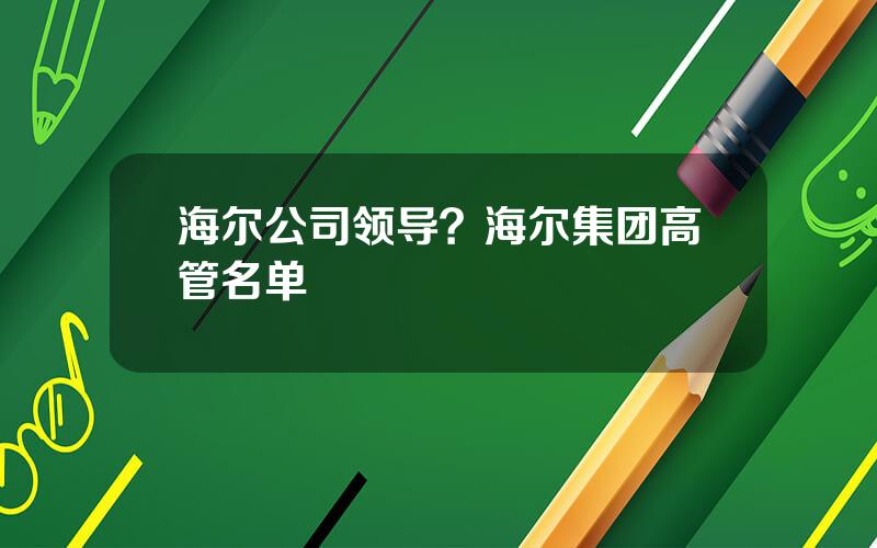 海尔公司领导？海尔集团高管名单