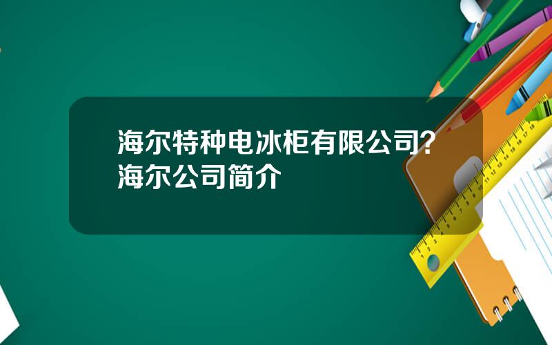 海尔特种电冰柜有限公司？海尔公司简介