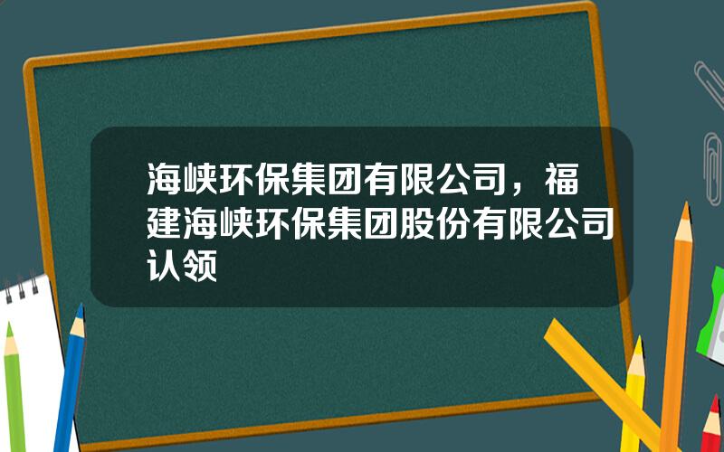 海峡环保集团有限公司，福建海峡环保集团股份有限公司认领