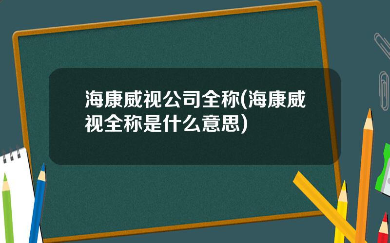 海康威视公司全称(海康威视全称是什么意思)