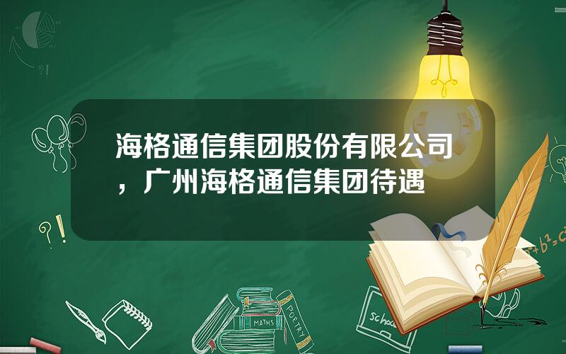 海格通信集团股份有限公司，广州海格通信集团待遇