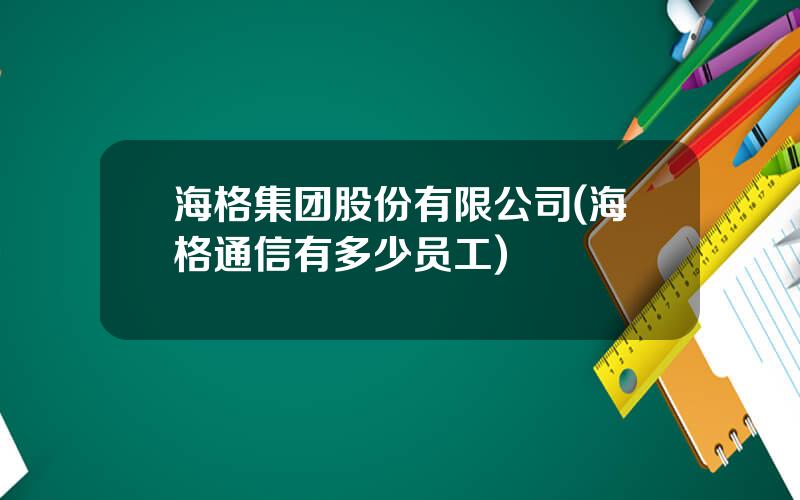 海格集团股份有限公司(海格通信有多少员工)