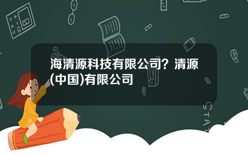 海清源科技有限公司？清源(中国)有限公司