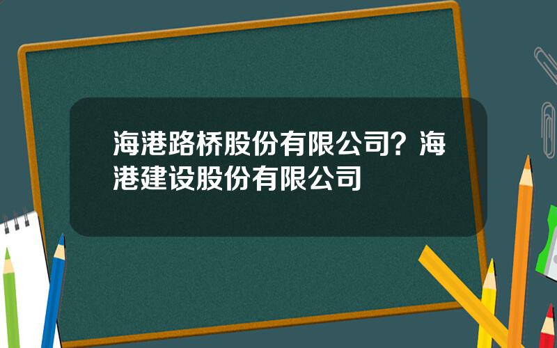 海港路桥股份有限公司？海港建设股份有限公司