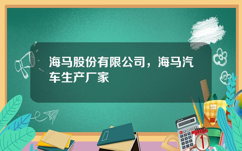 海马股份有限公司，海马汽车生产厂家