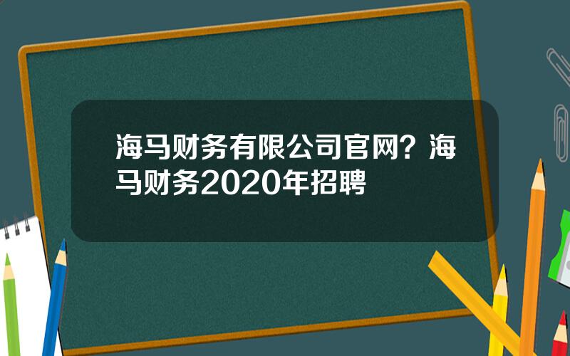 海马财务有限公司官网？海马财务2020年招聘