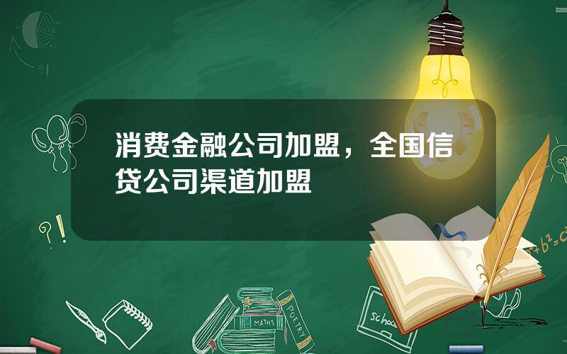 消费金融公司加盟，全国信贷公司渠道加盟