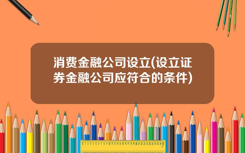 消费金融公司设立(设立证券金融公司应符合的条件)