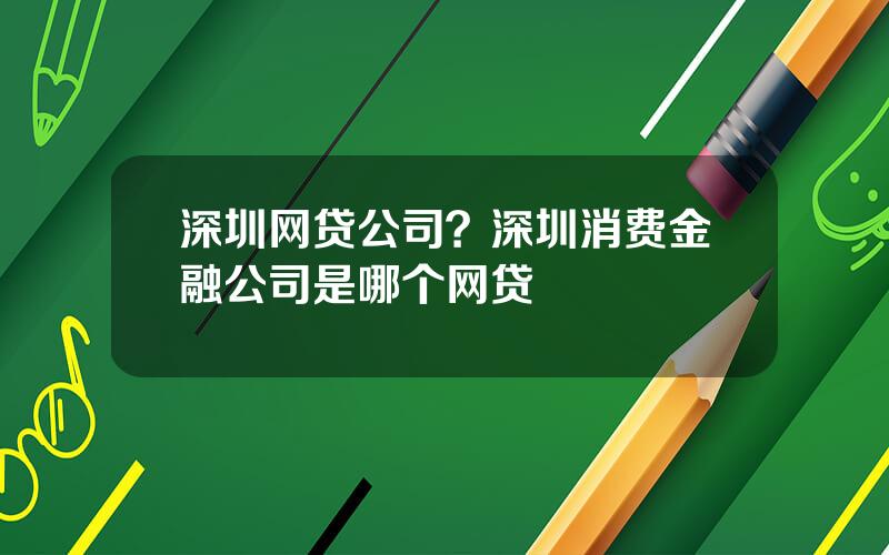 深圳网贷公司？深圳消费金融公司是哪个网贷