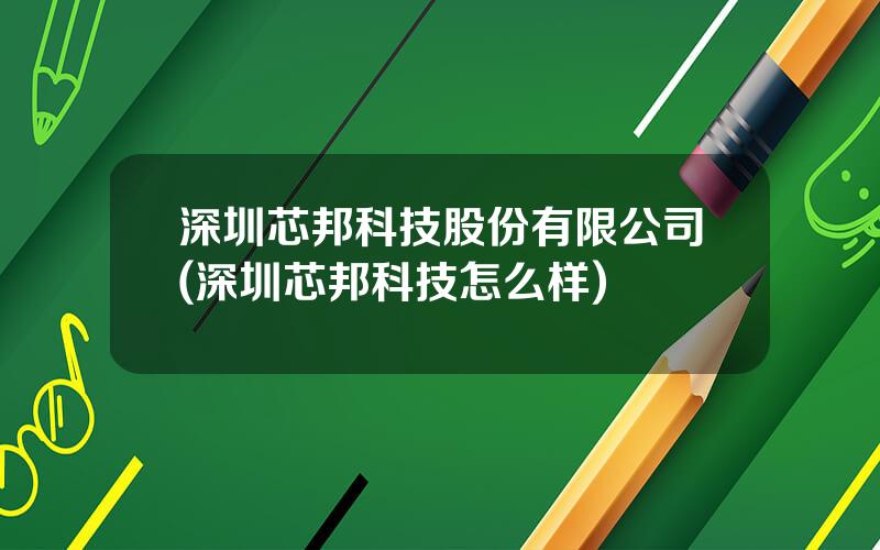 深圳芯邦科技股份有限公司(深圳芯邦科技怎么样)