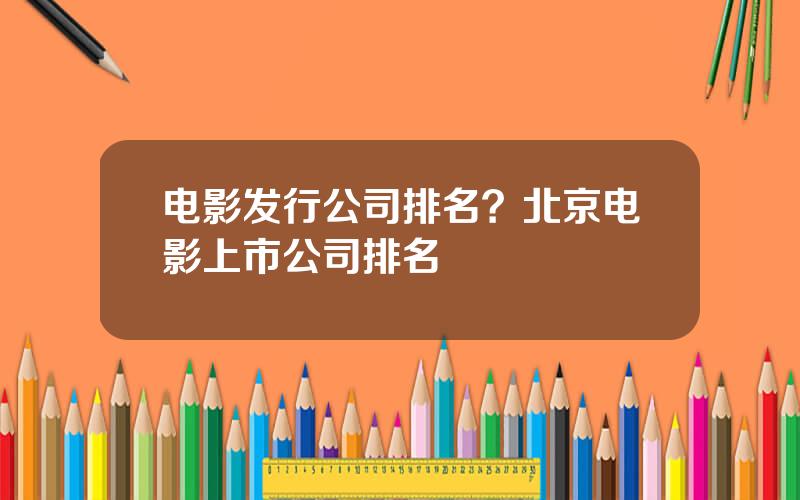 电影发行公司排名？北京电影上市公司排名