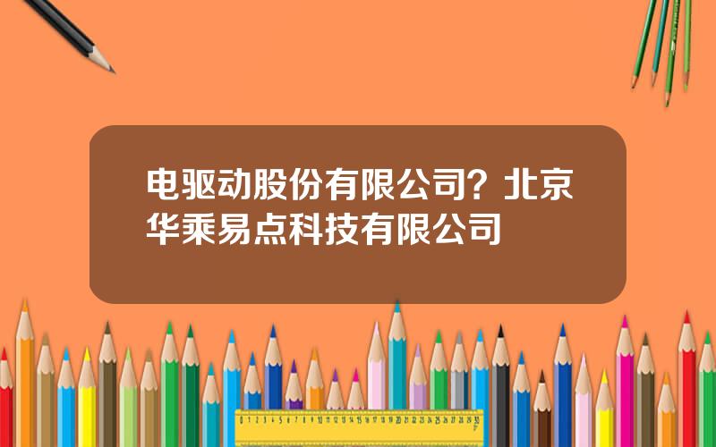 电驱动股份有限公司？北京华乘易点科技有限公司