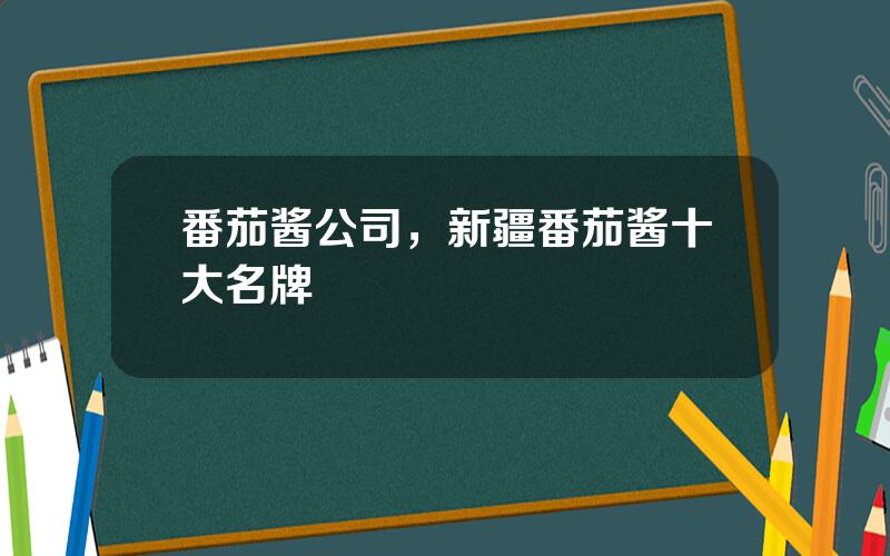 番茄酱公司，新疆番茄酱十大名牌