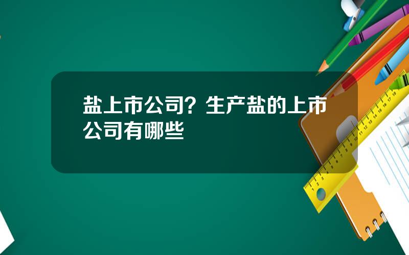 盐上市公司？生产盐的上市公司有哪些