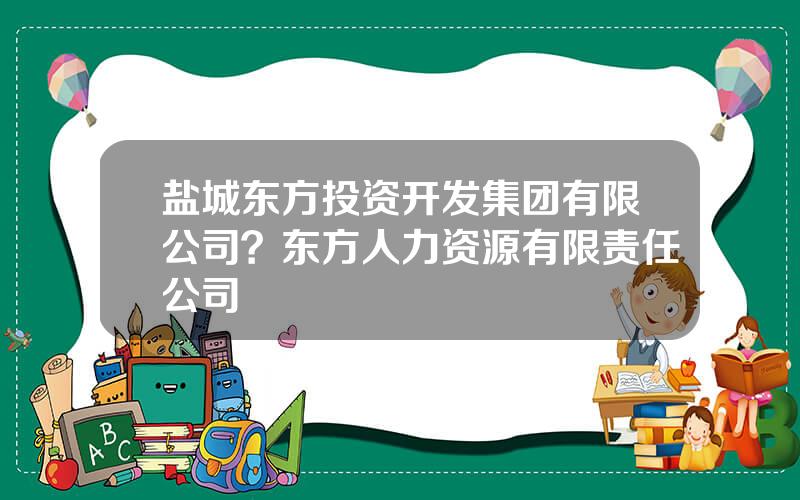 盐城东方投资开发集团有限公司？东方人力资源有限责任公司