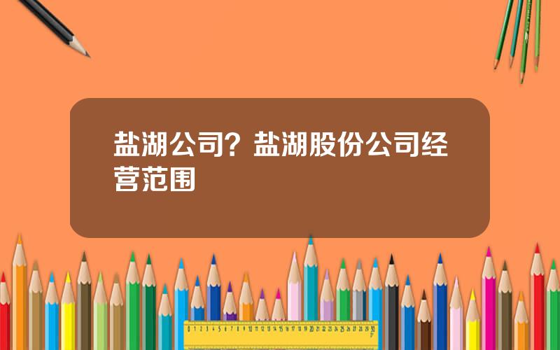 盐湖公司？盐湖股份公司经营范围