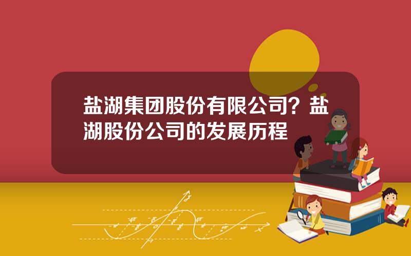 盐湖集团股份有限公司？盐湖股份公司的发展历程