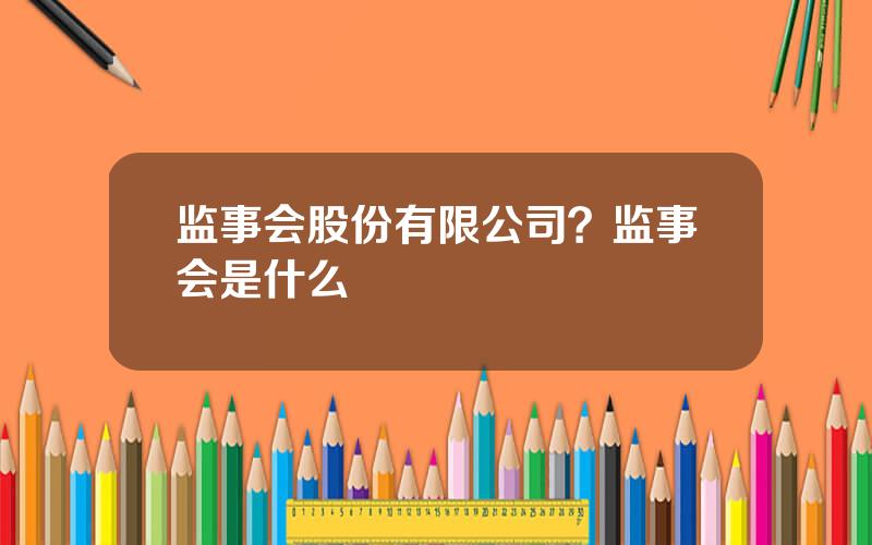 监事会股份有限公司？监事会是什么