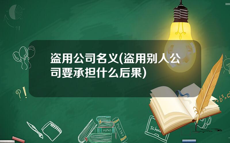 盗用公司名义(盗用别人公司要承担什么后果)