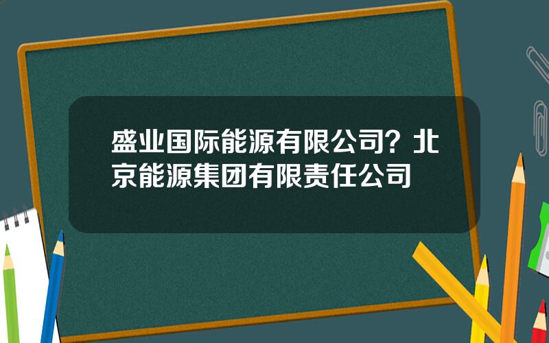 盛业国际能源有限公司？北京能源集团有限责任公司