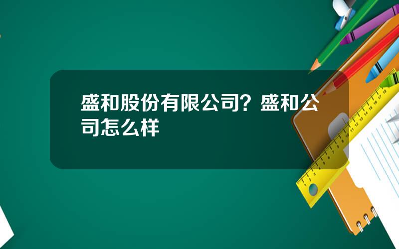 盛和股份有限公司？盛和公司怎么样