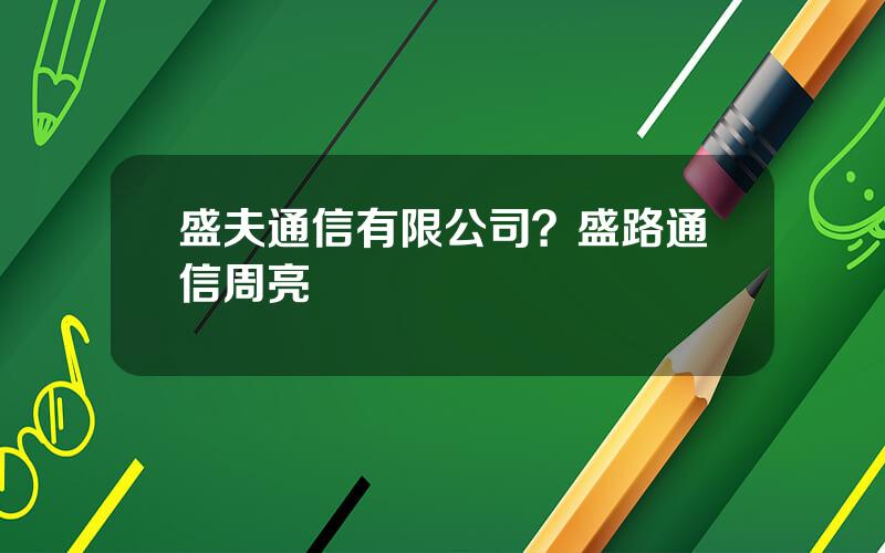 盛夫通信有限公司？盛路通信周亮