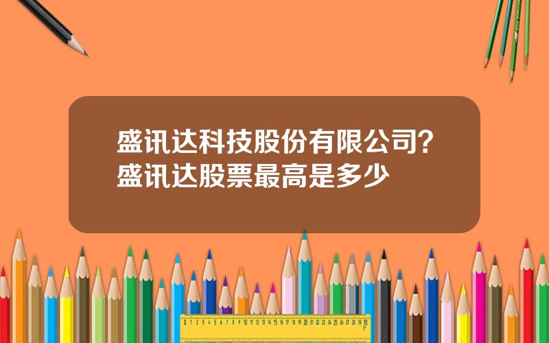 盛讯达科技股份有限公司？盛讯达股票最高是多少