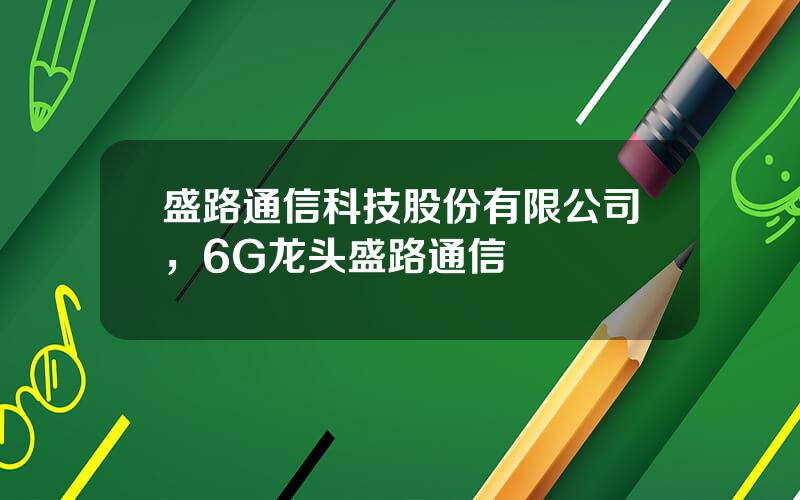 盛路通信科技股份有限公司，6G龙头盛路通信