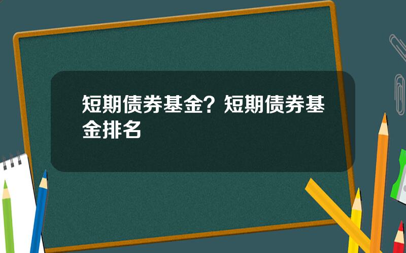 短期债券基金？短期债券基金排名