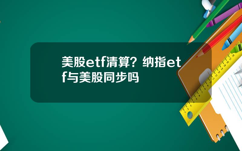 美股etf清算？纳指etf与美股同步吗