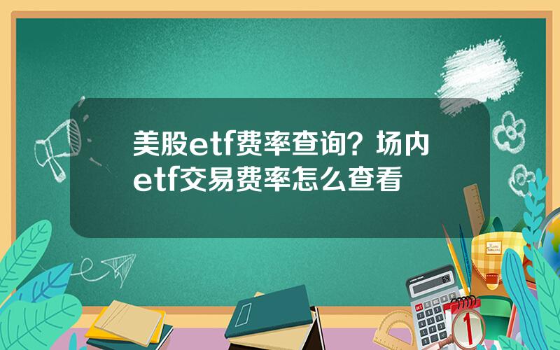 美股etf费率查询？场内etf交易费率怎么查看