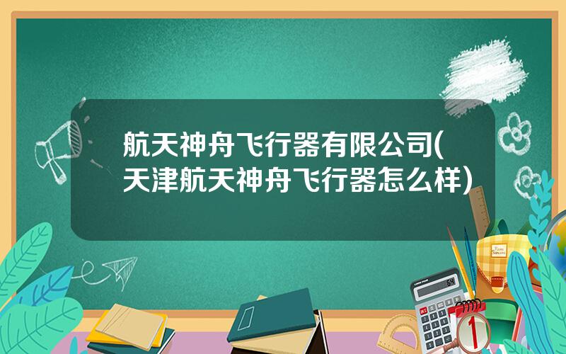 航天神舟飞行器有限公司(天津航天神舟飞行器怎么样)