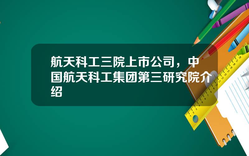 航天科工三院上市公司，中国航天科工集团第三研究院介绍