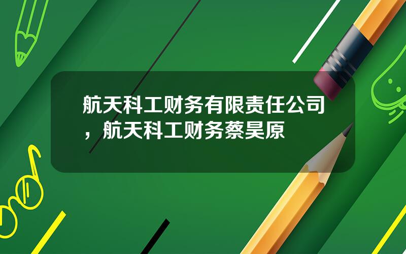 航天科工财务有限责任公司，航天科工财务蔡昊原