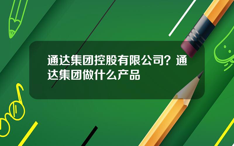 通达集团控股有限公司？通达集团做什么产品