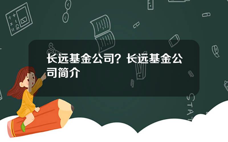 长远基金公司？长远基金公司简介