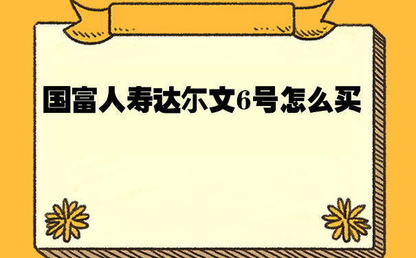 2022国富人寿达尔文6号怎么买？达尔文6号是哪家保险公司_1