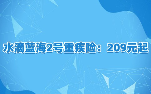 永安水滴蓝海2号重疾险：209元起，可赔134.5万，理赔过还能续保！_1